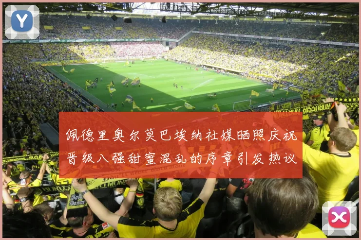 佩德里奥尔莫巴埃纳社媒晒照庆祝晋级八强甜蜜混乱的序章引发热议