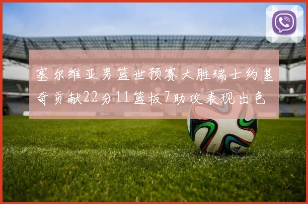 塞尔维亚男篮世预赛大胜瑞士约基奇贡献22分11篮板7助攻表现出色