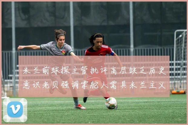 米兰前球探主管批评高层缺乏历史意识老贝强调掌舵人需具米兰主义精神