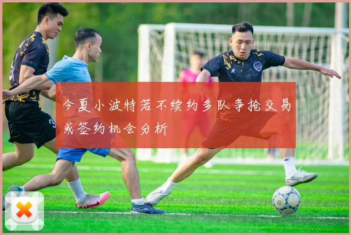 今夏小波特若不续约多队争抢交易或签约机会分析