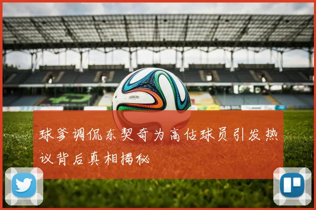 球爹调侃东契奇为高估球员引发热议背后真相揭秘