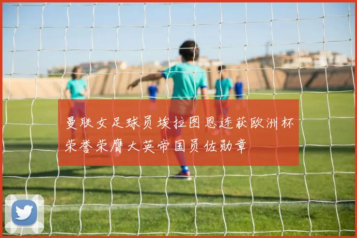 曼联女足球员埃拉图恩连获欧洲杯荣誉荣膺大英帝国员佐勋章