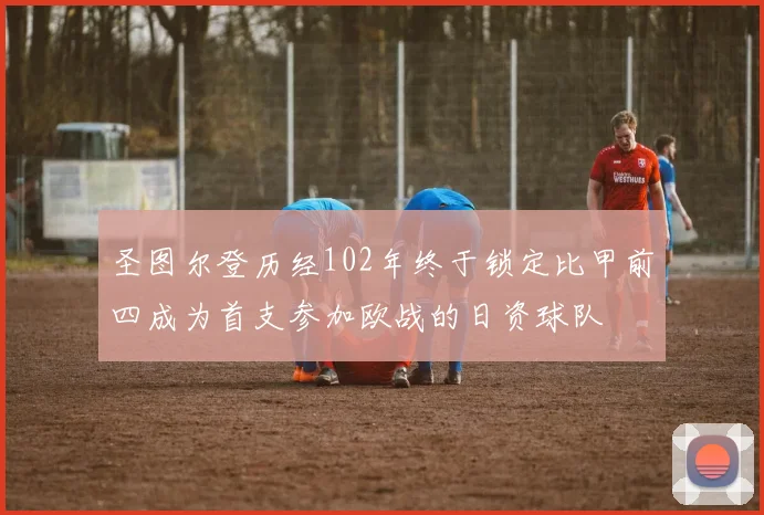 圣图尔登历经102年终于锁定比甲前四成为首支参加欧战的日资球队