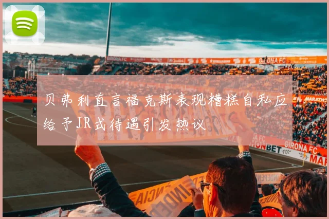 贝弗利直言福克斯表现糟糕自私应给予JR式待遇引发热议