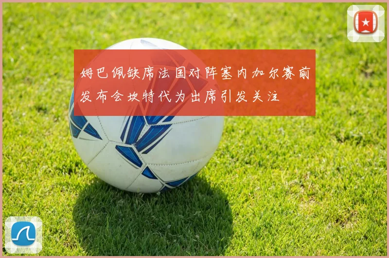 姆巴佩缺席法国对阵塞内加尔赛前发布会坎特代为出席引发关注