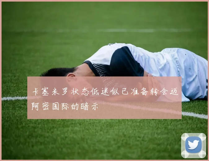 卡塞米罗状态低迷似已准备转会迈阿密国际的暗示