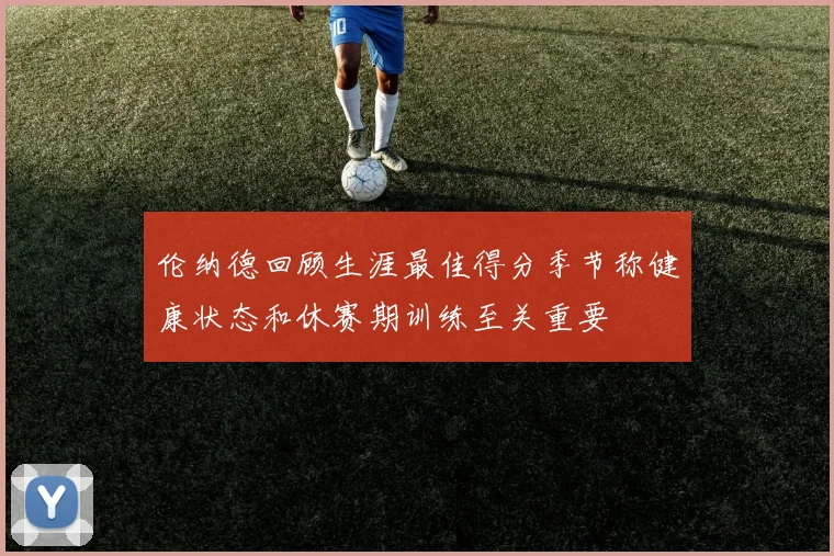 伦纳德回顾生涯最佳得分季节称健康状态和休赛期训练至关重要