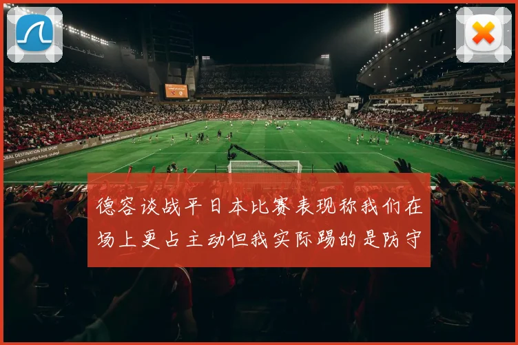 德容谈战平日本比赛表现称我们在场上更占主动但我实际踢的是防守位置
