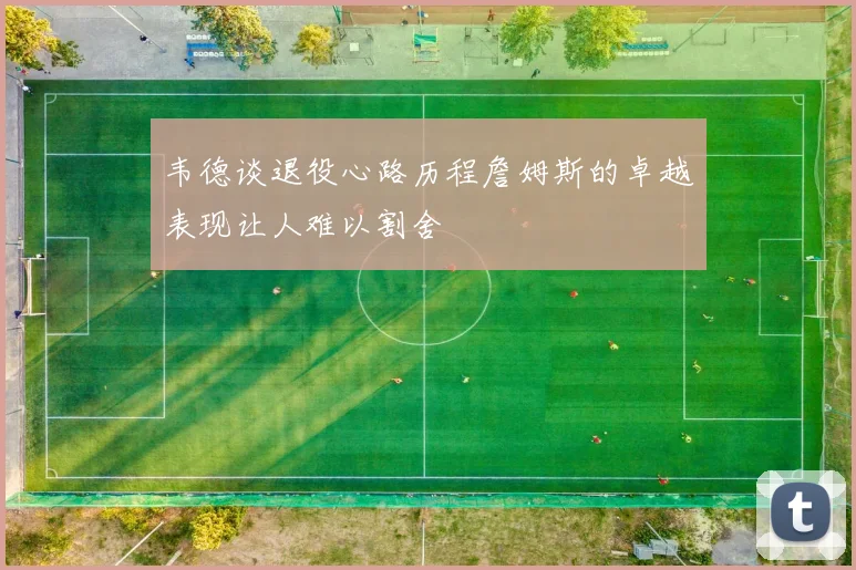 韦德谈退役心路历程詹姆斯的卓越表现让人难以割舍