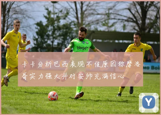 卡卡分析巴西表现不佳原因称摩洛哥实力强大并对安帅充满信心