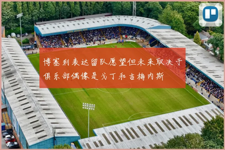 博塞利表达留队愿望但未来取决于俱乐部偶像是戈丁和吉梅内斯
