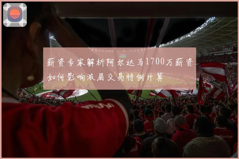 薪资专家解析阿尔达马1700万薪资如何影响浓眉交易特例计算