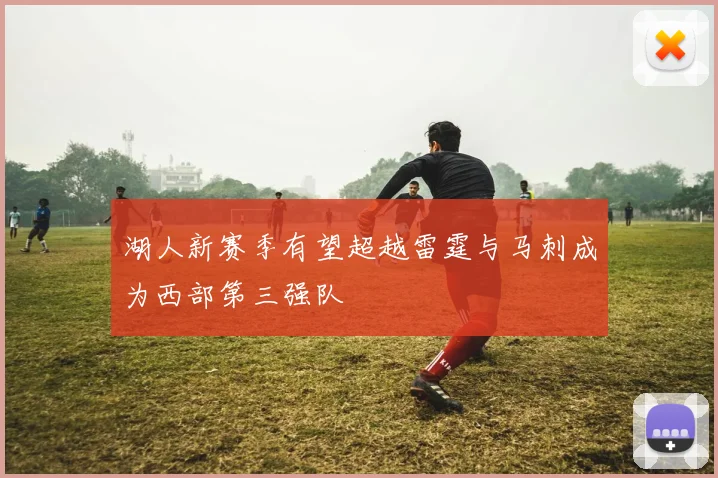 湖人新赛季有望超越雷霆与马刺成为西部第三强队
