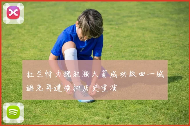 杜兰特力挽狂澜火箭成功扳回一城避免再遭横扫历史重演