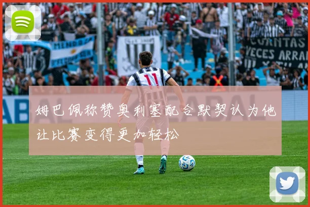 姆巴佩称赞奥利塞配合默契认为他让比赛变得更加轻松