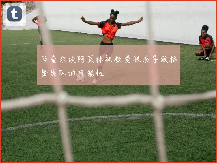 马奎尔谈阿莫林执教曼联或导致梅努离队的可能性