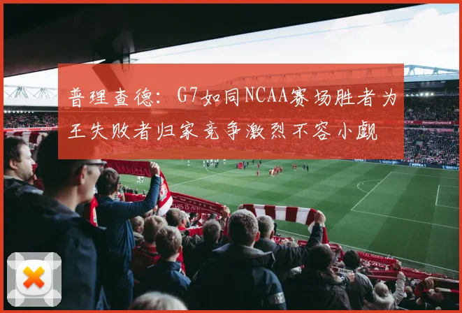 普理查德：G7如同NCAA赛场胜者为王失败者归家竞争激烈不容小觑