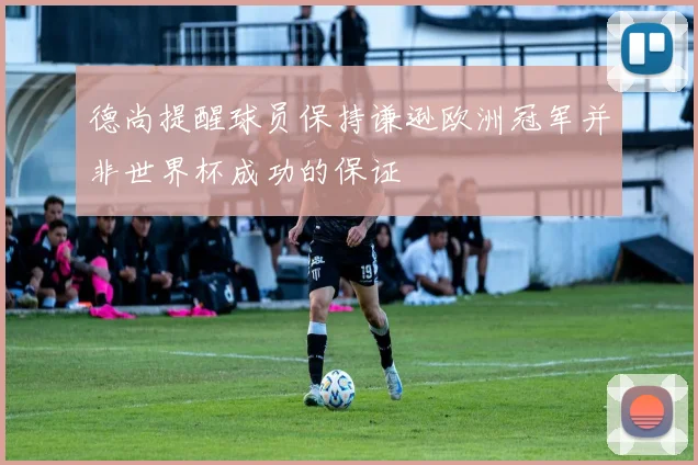 德尚提醒球员保持谦逊欧洲冠军并非世界杯成功的保证