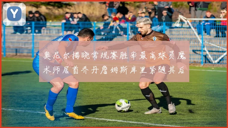 奥尼尔揭晓常规赛胜率最高球员魔术师居首乔丹詹姆斯库里紧随其后