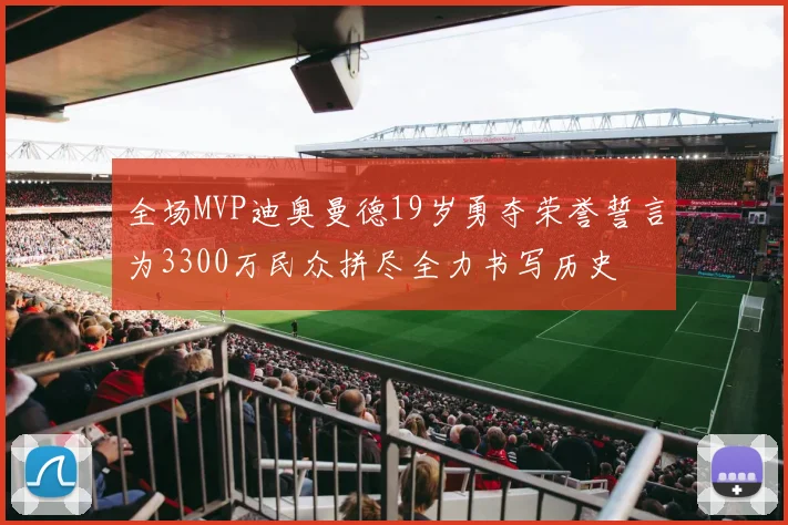 全场MVP迪奥曼德19岁勇夺荣誉誓言为3300万民众拼尽全力书写历史