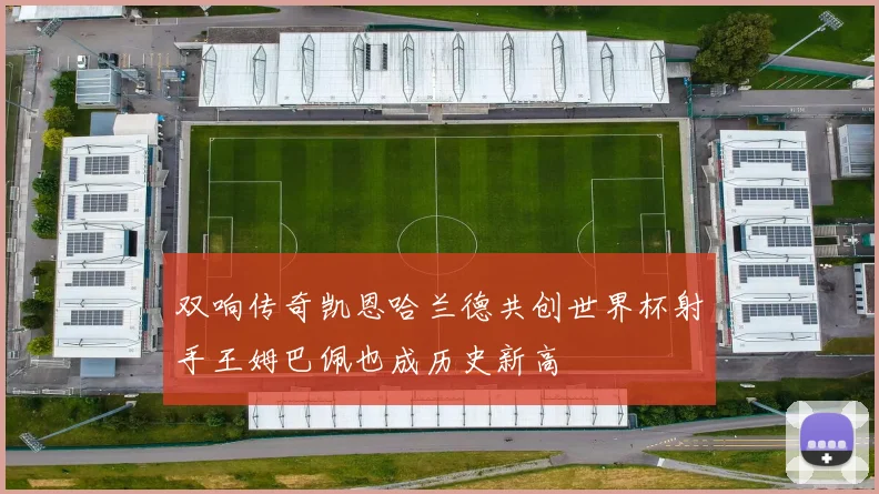 双响传奇凯恩哈兰德共创世界杯射手王姆巴佩也成历史新高