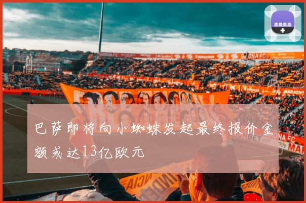 巴萨即将向小蜘蛛发起最终报价金额或达13亿欧元
