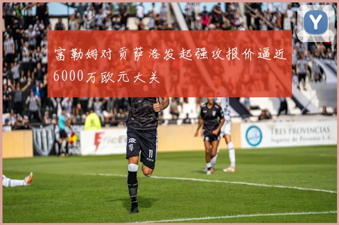 富勒姆对贡萨洛发起强攻报价逼近6000万欧元大关