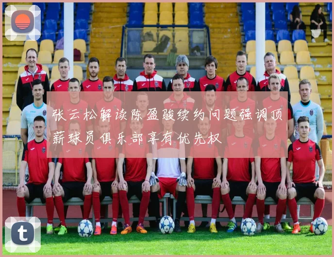 张云松解读陈盈骏续约问题强调顶薪球员俱乐部享有优先权