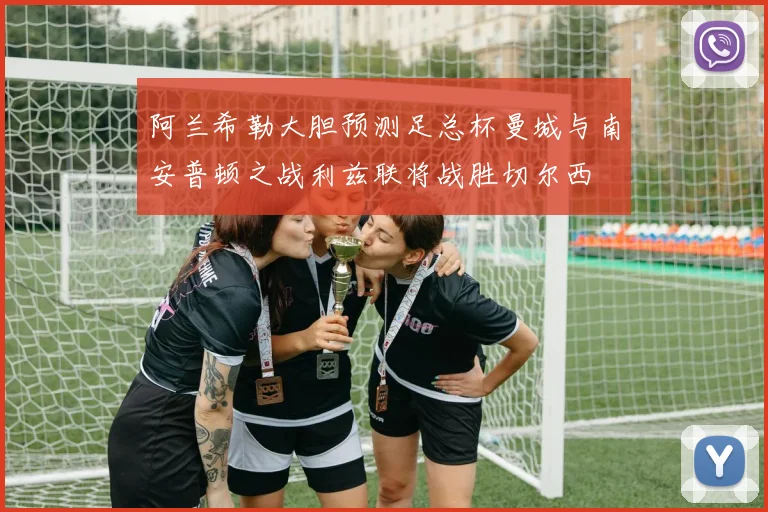 阿兰希勒大胆预测足总杯曼城与南安普顿之战利兹联将战胜切尔西