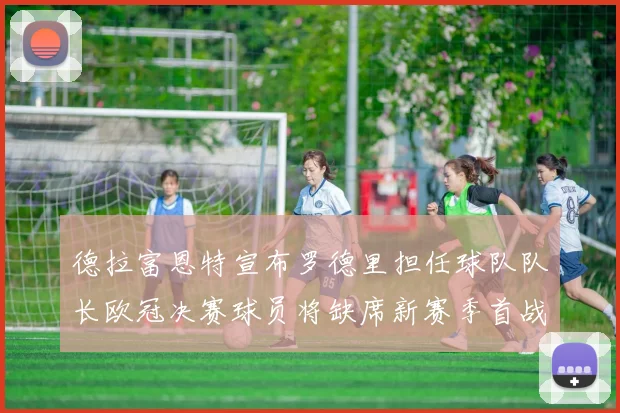 德拉富恩特宣布罗德里担任球队队长欧冠决赛球员将缺席新赛季首战