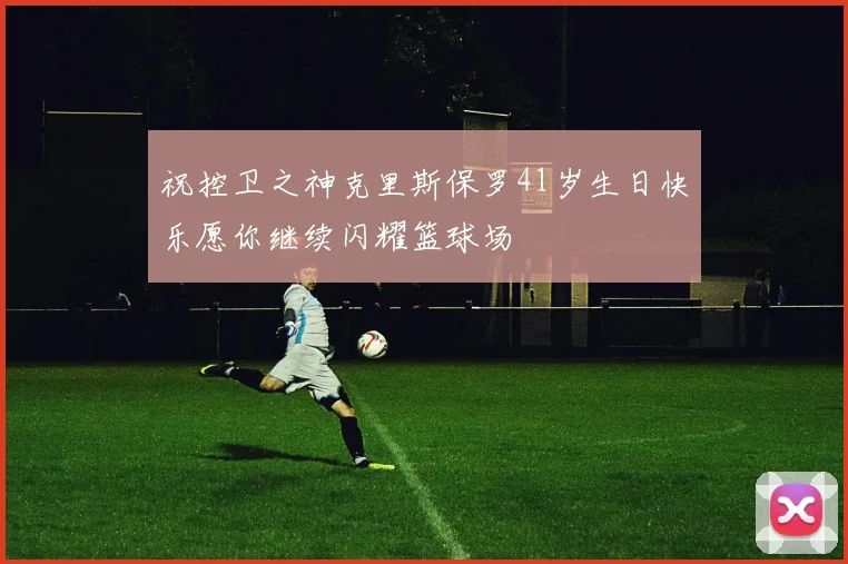 祝控卫之神克里斯保罗41岁生日快乐愿你继续闪耀篮球场