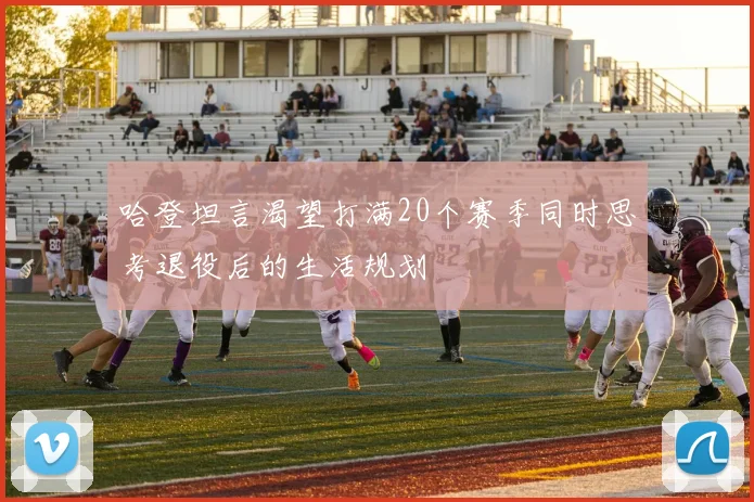 哈登坦言渴望打满20个赛季同时思考退役后的生活规划