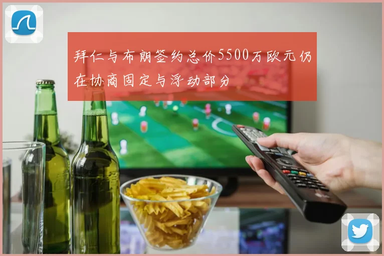 拜仁与布朗签约总价5500万欧元仍在协商固定与浮动部分