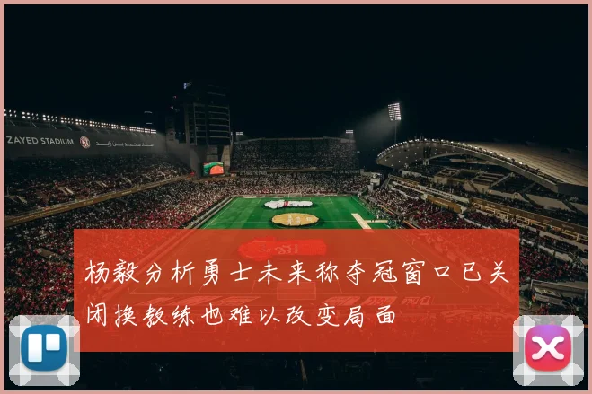 杨毅分析勇士未来称夺冠窗口已关闭换教练也难以改变局面