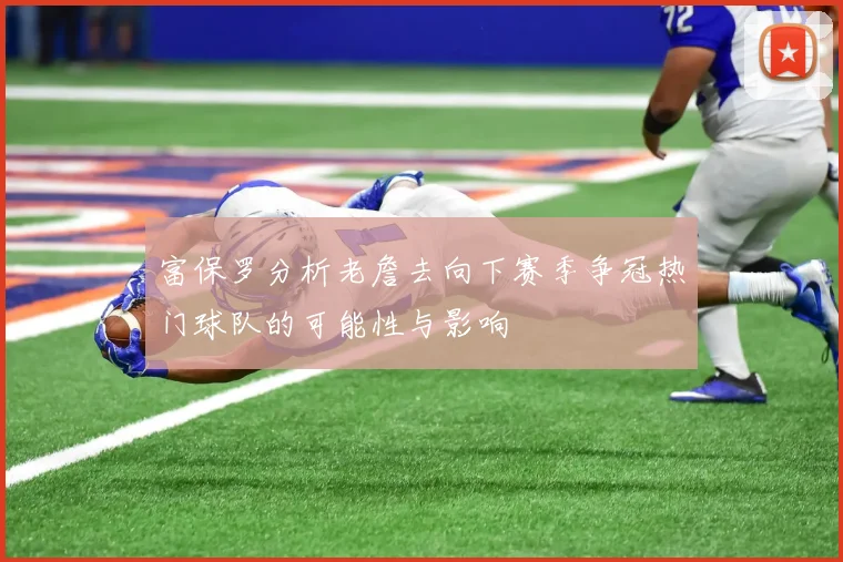 富保罗分析老詹去向下赛季争冠热门球队的可能性与影响
